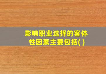 影响职业选择的客体性因素主要包括( )